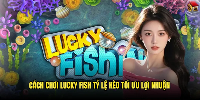 Lucky Fish Tỷ lệ kèo - Bắn Cá May Mắn Rinh Quà Khủng 3 Cách chơi Lucky Fish Tỷ lệ kèo tối ưu lợi nhuận